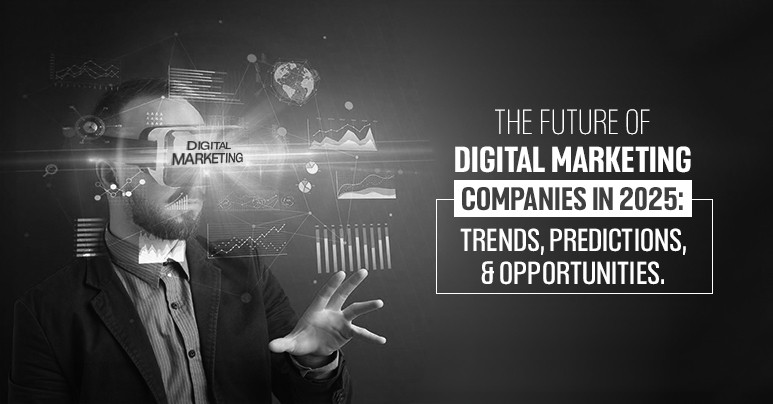The Future of Digital Marketing Companies in 2025: Trends, Predictions, and Opportunities