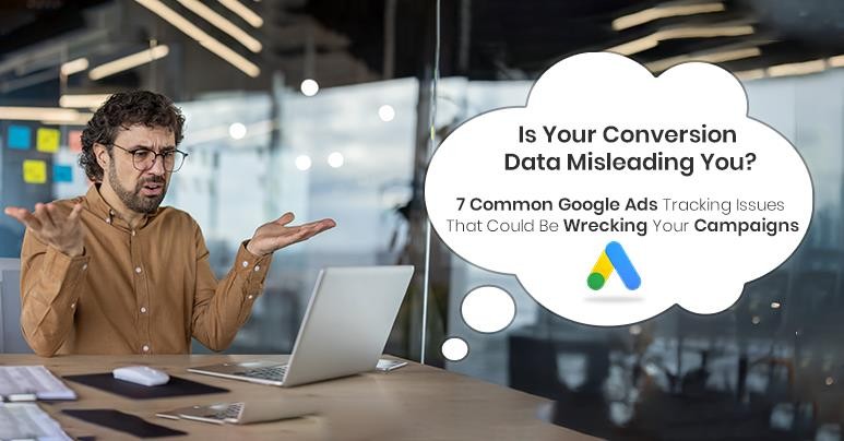 Is Your Conversion Data Misleading You? 7 Common Google Ads Tracking Issues That Could Be Wrecking Your Campaigns